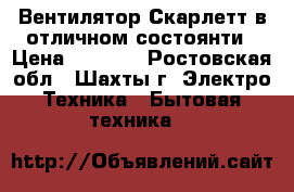 Вентилятор Скарлетт в отличном состоянти › Цена ­ 1 000 - Ростовская обл., Шахты г. Электро-Техника » Бытовая техника   